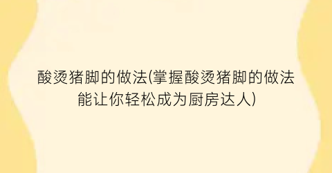 酸烫猪脚的做法(掌握酸烫猪脚的做法能让你轻松成为厨房达人)