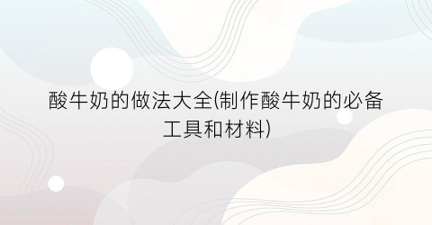 酸牛奶的做法大全(制作酸牛奶的必备工具和材料)