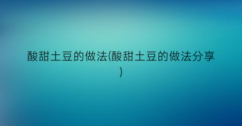 “酸甜土豆的做法(酸甜土豆的做法分享)