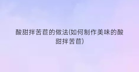 “酸甜拌苦苣的做法(如何制作美味的酸甜拌苦苣)