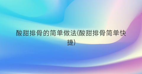 “酸甜排骨的简单做法(酸甜排骨简单快捷)