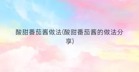 酸甜番茄酱做法(酸甜番茄酱的做法分享)