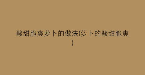 酸甜脆爽萝卜的做法(萝卜的酸甜脆爽)