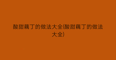 “酸甜藕丁的做法大全(酸甜藕丁的做法大全)