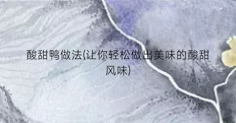 酸甜鸭做法(让你轻松做出美味的酸甜风味)