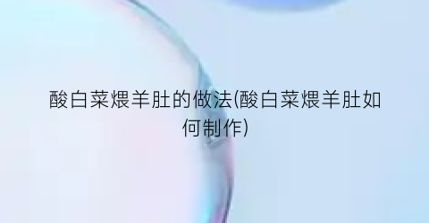 酸白菜煨羊肚的做法(酸白菜煨羊肚如何制作)