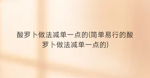 酸罗卜做法减单一点的(简单易行的酸罗卜做法减单一点的)