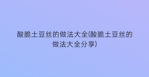 “酸脆土豆丝的做法大全(酸脆土豆丝的做法大全分享)