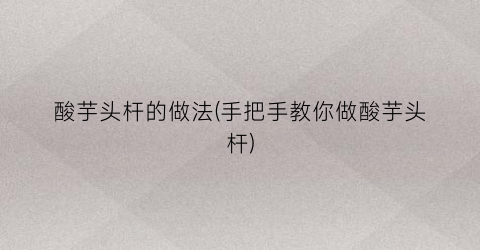 酸芋头杆的做法(手把手教你做酸芋头杆)
