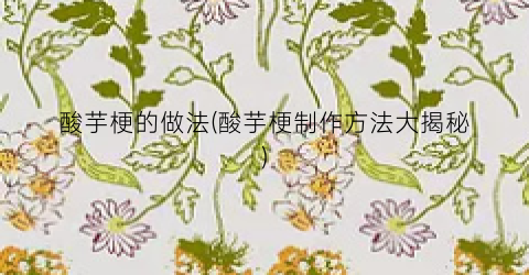 酸芋梗的做法(酸芋梗制作方法大揭秘)