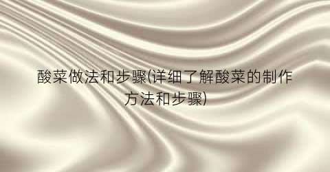酸菜做法和步骤(详细了解酸菜的制作方法和步骤)