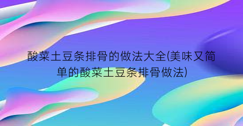酸菜土豆条排骨的做法大全(美味又简单的酸菜土豆条排骨做法)