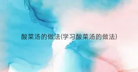 酸菜汤的做法(学习酸菜汤的做法)