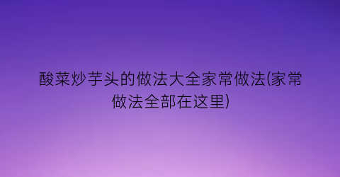 酸菜炒芋头的做法大全家常做法(家常做法全部在这里)