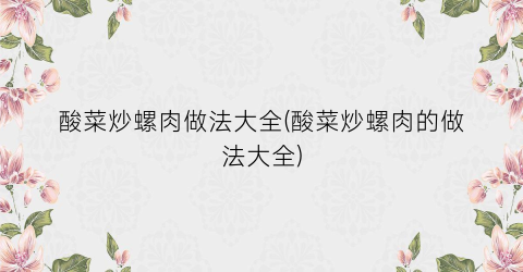 酸菜炒螺肉做法大全(酸菜炒螺肉的做法大全)