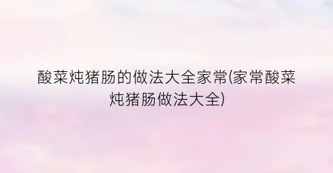 酸菜炖猪肠的做法大全家常(家常酸菜炖猪肠做法大全)