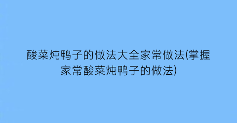 酸菜炖鸭子的做法大全家常做法(掌握家常酸菜炖鸭子的做法)