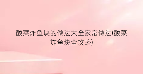 酸菜炸鱼块的做法大全家常做法(酸菜炸鱼块全攻略)