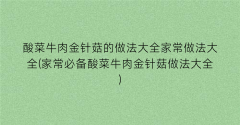 “酸菜牛肉金针菇的做法大全家常做法大全(家常必备酸菜牛肉金针菇做法大全)