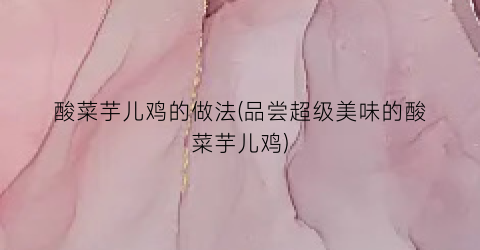 酸菜芋儿鸡的做法(品尝超级美味的酸菜芋儿鸡)
