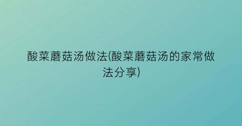 “酸菜蘑菇汤做法(酸菜蘑菇汤的家常做法分享)