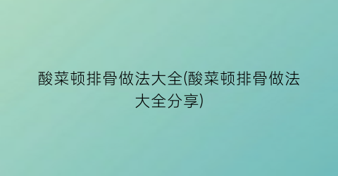 酸菜顿排骨做法大全(酸菜顿排骨做法大全分享)