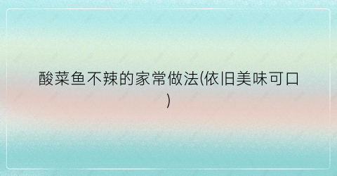 酸菜鱼不辣的家常做法(依旧美味可口)