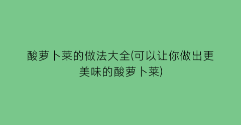 酸萝卜莱的做法大全(可以让你做出更美味的酸萝卜莱)