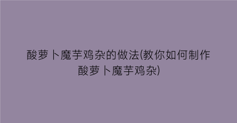 “酸萝卜魔芋鸡杂的做法(教你如何制作酸萝卜魔芋鸡杂)