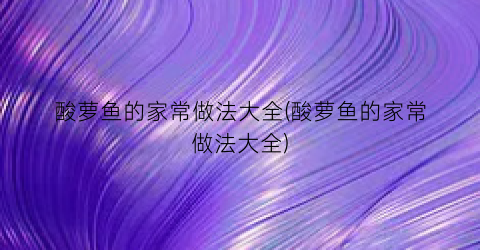 酸萝鱼的家常做法大全(酸萝鱼的家常做法大全)