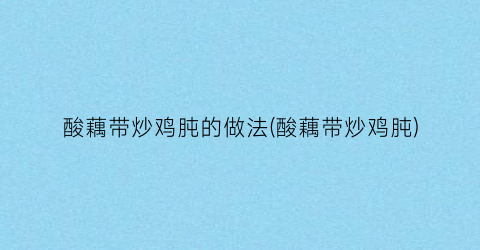 酸藕带炒鸡肫的做法(酸藕带炒鸡肫)