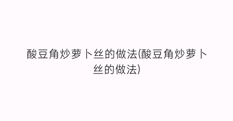 “酸豆角炒萝卜丝的做法(酸豆角炒萝卜丝的做法)