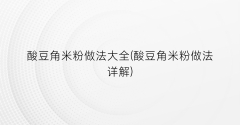 “酸豆角米粉做法大全(酸豆角米粉做法详解)