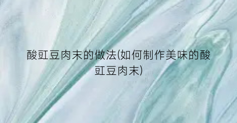 酸豇豆肉末的做法(如何制作美味的酸豇豆肉末)