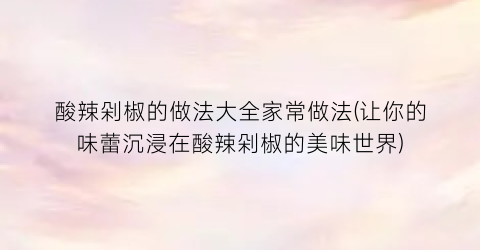 酸辣剁椒的做法大全家常做法(让你的味蕾沉浸在酸辣剁椒的美味世界)