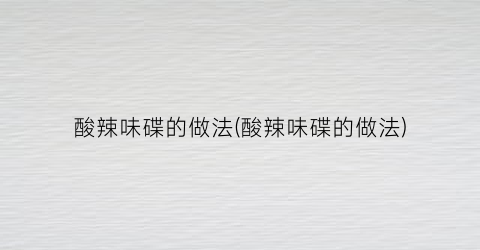 “酸辣味碟的做法(酸辣味碟的做法)