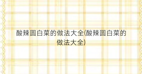酸辣圆白菜的做法大全(酸辣圆白菜的做法大全)