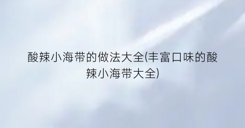 酸辣小海带的做法大全(丰富口味的酸辣小海带大全)