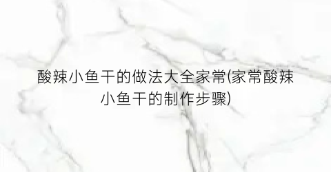 酸辣小鱼干的做法大全家常(家常酸辣小鱼干的制作步骤)