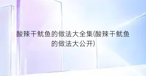 “酸辣干鱿鱼的做法大全集(酸辣干鱿鱼的做法大公开)