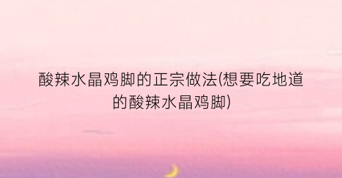 酸辣水晶鸡脚的正宗做法(想要吃地道的酸辣水晶鸡脚)