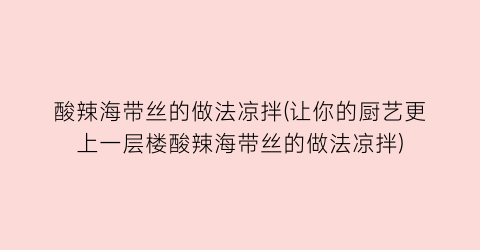 “酸辣海带丝的做法凉拌(让你的厨艺更上一层楼酸辣海带丝的做法凉拌)