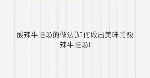 酸辣牛蛙汤的做法(如何做出美味的酸辣牛蛙汤)