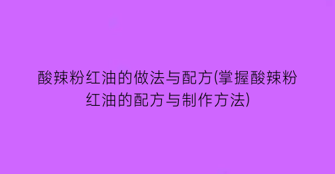 “酸辣粉红油的做法与配方(掌握酸辣粉红油的配方与制作方法)