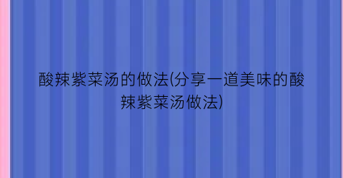 酸辣紫菜汤的做法(分享一道美味的酸辣紫菜汤做法)