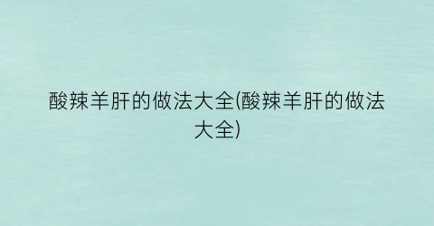 “酸辣羊肝的做法大全(酸辣羊肝的做法大全)