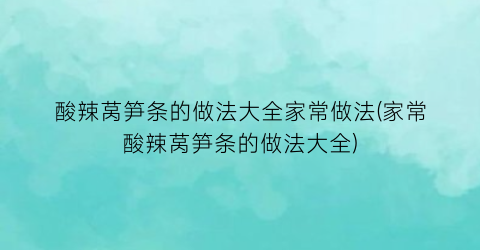 酸辣莴笋条的做法大全家常做法(家常酸辣莴笋条的做法大全)