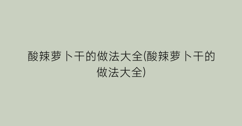 酸辣萝卜干的做法大全(酸辣萝卜干的做法大全)