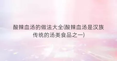 “酸辣血汤的做法大全(酸辣血汤是汉族传统的汤类食品之一)