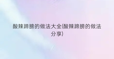 酸辣蹄膀的做法大全(酸辣蹄膀的做法分享)